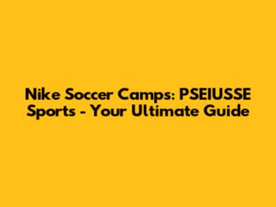 Nike Soccer Camps: PSEIUSSE Sports - Your Ultimate Guide
