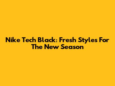 Nike Tech Black: Fresh Styles For The New Season