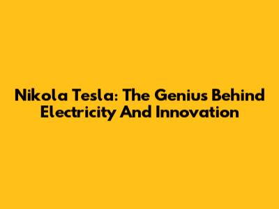 Nikola Tesla: The Genius Behind Electricity And Innovation