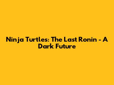 Ninja Turtles: The Last Ronin - A Dark Future
