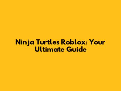 Ninja Turtles Roblox: Your Ultimate Guide