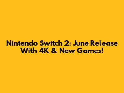 Nintendo Switch 2: June Release With 4K & New Games!