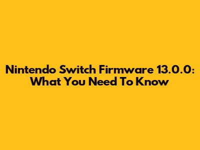 Nintendo Switch Firmware 13.0.0: What You Need To Know