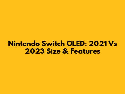 Nintendo Switch OLED: 2021 Vs 2023 Size & Features