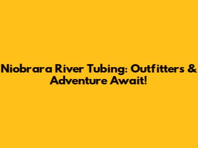 Niobrara River Tubing: Outfitters & Adventure Await!