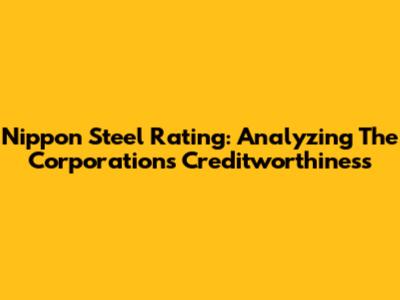Nippon Steel Rating: Analyzing The Corporation's Creditworthiness