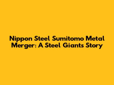 Nippon Steel Sumitomo Metal Merger: A Steel Giant's Story