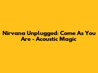 Nirvana Unplugged: Come As You Are - Acoustic Magic