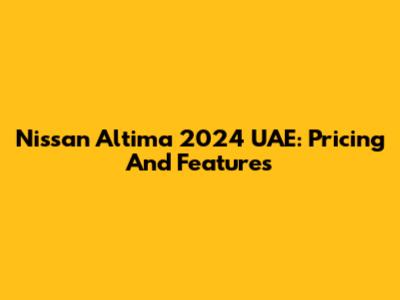 Nissan Altima 2024 UAE: Pricing And Features