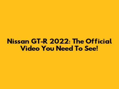 Nissan GT-R 2022: The Official Video You Need To See!
