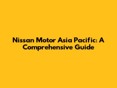 Nissan Motor Asia Pacific: A Comprehensive Guide