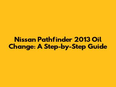Nissan Pathfinder 2013 Oil Change: A Step-by-Step Guide