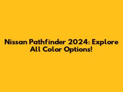 Nissan Pathfinder 2024: Explore All Color Options!