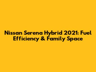 Nissan Serena Hybrid 2021: Fuel Efficiency & Family Space
