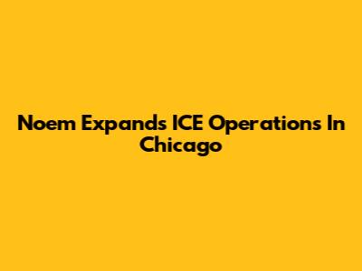 Noem Expands ICE Operations In Chicago