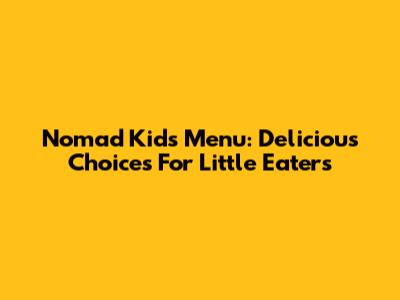 Nomad Kids Menu: Delicious Choices For Little Eaters