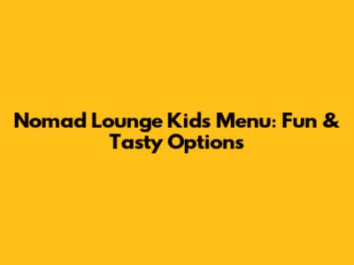 Nomad Lounge Kids Menu: Fun & Tasty Options
