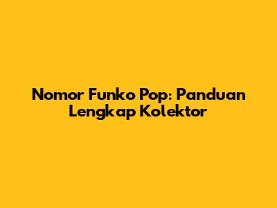 Nomor Funko Pop: Panduan Lengkap Kolektor