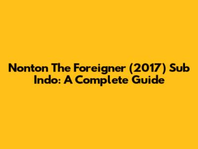 Nonton The Foreigner (2017) Sub Indo: A Complete Guide