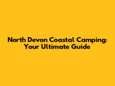 North Devon Coastal Camping: Your Ultimate Guide
