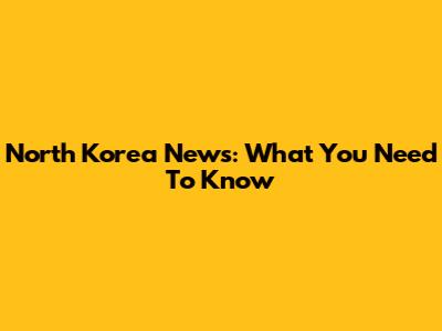 North Korea News: What You Need To Know