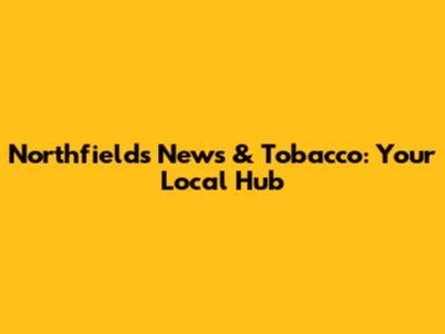 Northfields News & Tobacco: Your Local Hub