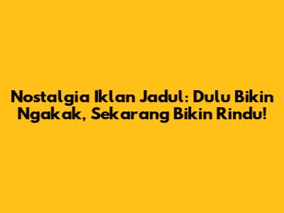 Nostalgia Iklan Jadul: Dulu Bikin Ngakak, Sekarang Bikin Rindu!