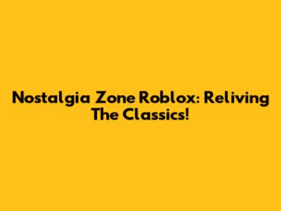 Nostalgia Zone Roblox: Reliving The Classics!