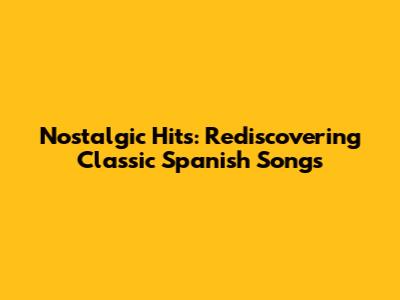 Nostalgic Hits: Rediscovering Classic Spanish Songs