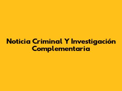 Noticia Criminal Y Investigación Complementaria