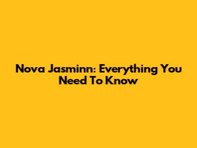 Nova Jasminn: Everything You Need To Know