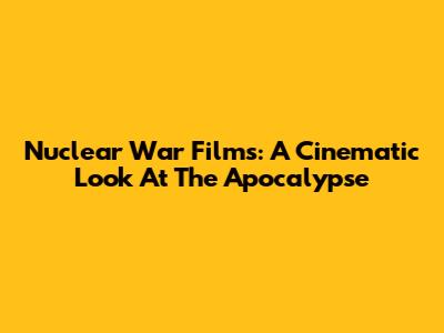 Nuclear War Films: A Cinematic Look At The Apocalypse