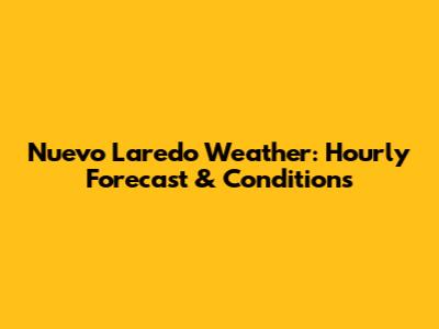 Nuevo Laredo Weather: Hourly Forecast & Conditions