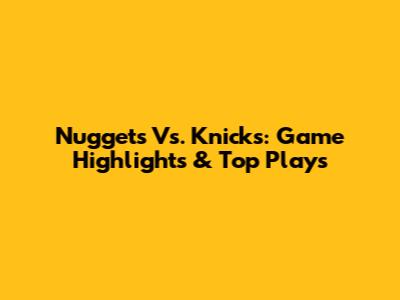 Nuggets Vs. Knicks: Game Highlights & Top Plays