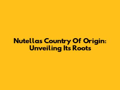Nutella's Country Of Origin: Unveiling Its Roots