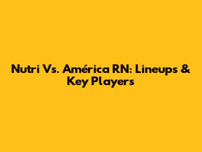 Nutri Vs. América RN: Lineups & Key Players