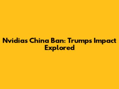 Nvidia's China Ban: Trump's Impact Explored
