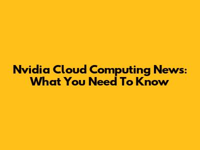 Nvidia Cloud Computing News: What You Need To Know
