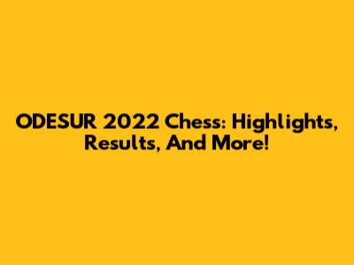 ODESUR 2022 Chess: Highlights, Results, And More!