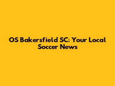 OS Bakersfield SC: Your Local Soccer News