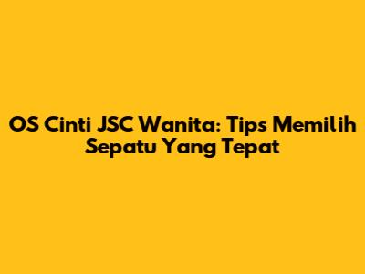 OS Cinti JSC Wanita: Tips Memilih Sepatu Yang Tepat