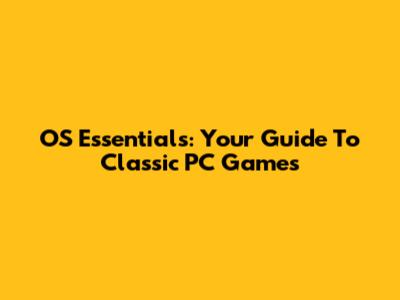 OS Essentials: Your Guide To Classic PC Games