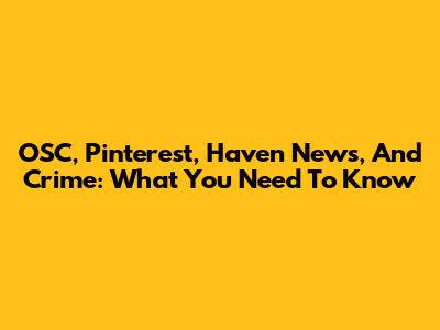 OSC, Pinterest, Haven News, And Crime: What You Need To Know