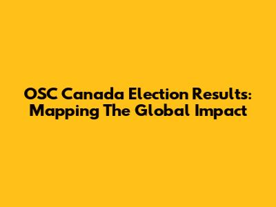 OSC Canada Election Results: Mapping The Global Impact