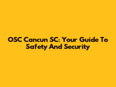 OSC Cancun SC: Your Guide To Safety And Security