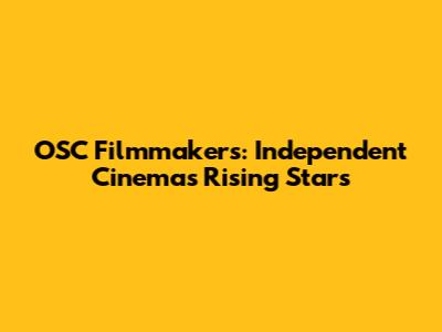 OSC Filmmakers: Independent Cinema's Rising Stars