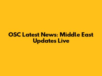 OSC Latest News: Middle East Updates Live