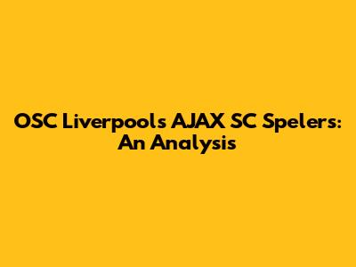 OSC Liverpool's AJAX SC Spelers: An Analysis
