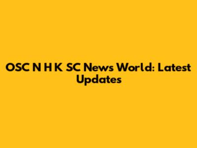 OSC N H K SC News World: Latest Updates