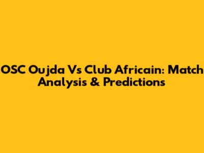 OSC Oujda Vs Club Africain: Match Analysis & Predictions